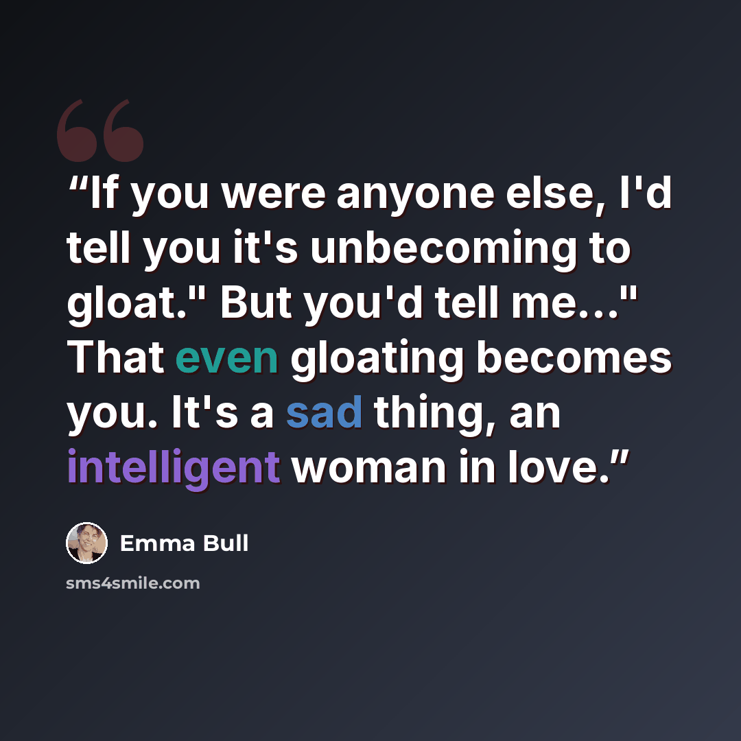 “If you were anyone else, I'd tell you it's unbecoming to gloat." But you'd tell me..." That even gloating becomes you. It's a sad thing, an intelligent woman in love.” quote by Emma Bull