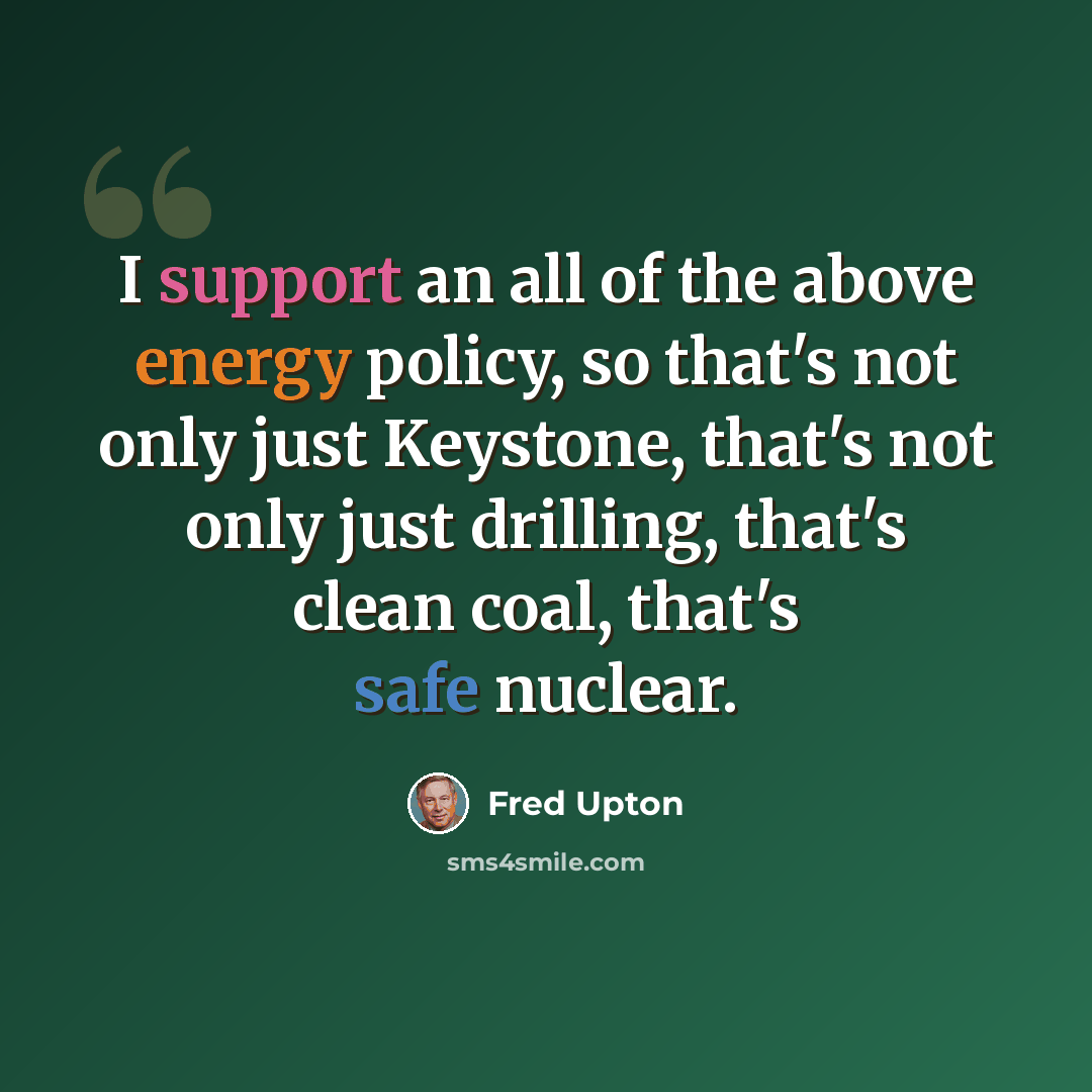 “I support an all of the above energy policy, so that's not only just Keystone, that's not only just drilling, that's clean coal, that's safe nuclear.” quote by Fred Upton