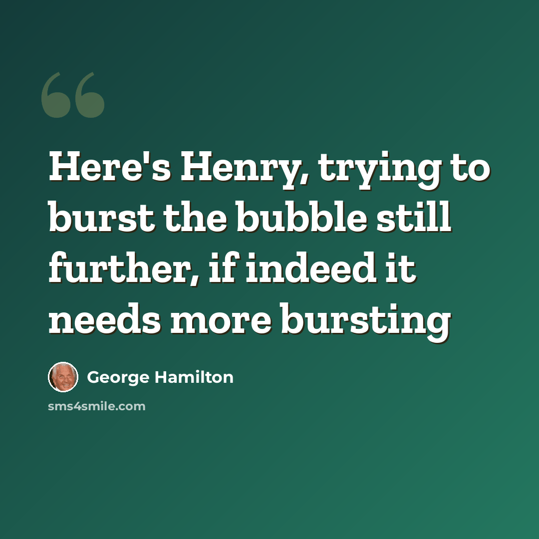 “Here's Henry, trying to burst the bubble still further, if indeed it needs more bursting” quote by George Hamilton