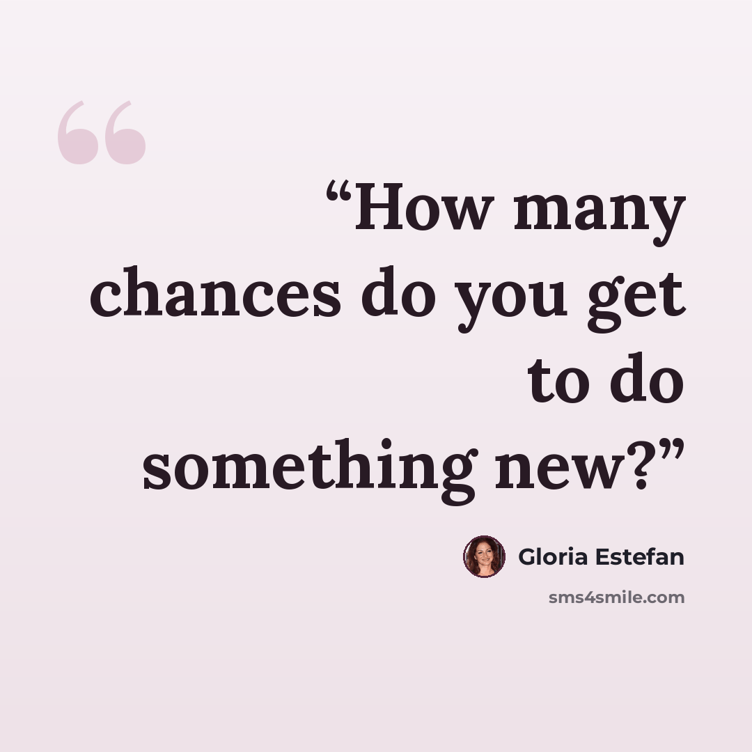 “How many chances do you get to do something new?” quote by Gloria Estefan