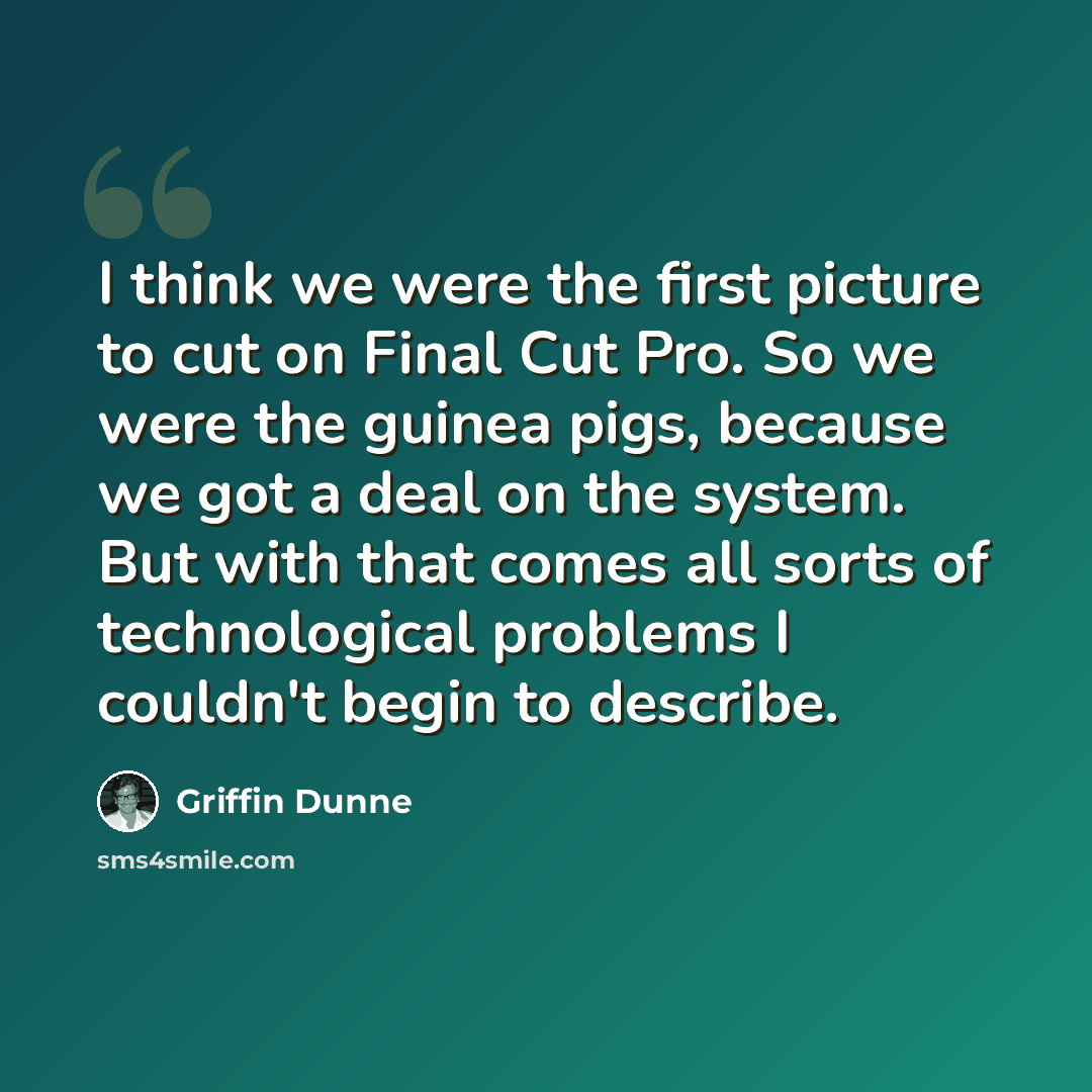 “I think we were the first picture to cut on Final Cut Pro. So we were the guinea pigs, because we got a deal on the system. But with that comes all sorts of technological problems I couldn't begin to describe.” quote by Griffin Dunne