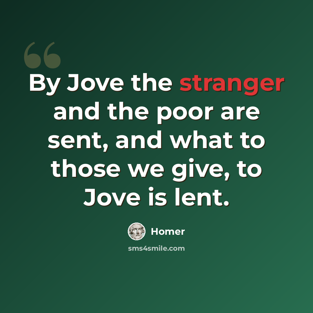 “By Jove the stranger and the poor are sent, and what to those we give, to Jove is lent.” quote by Homer