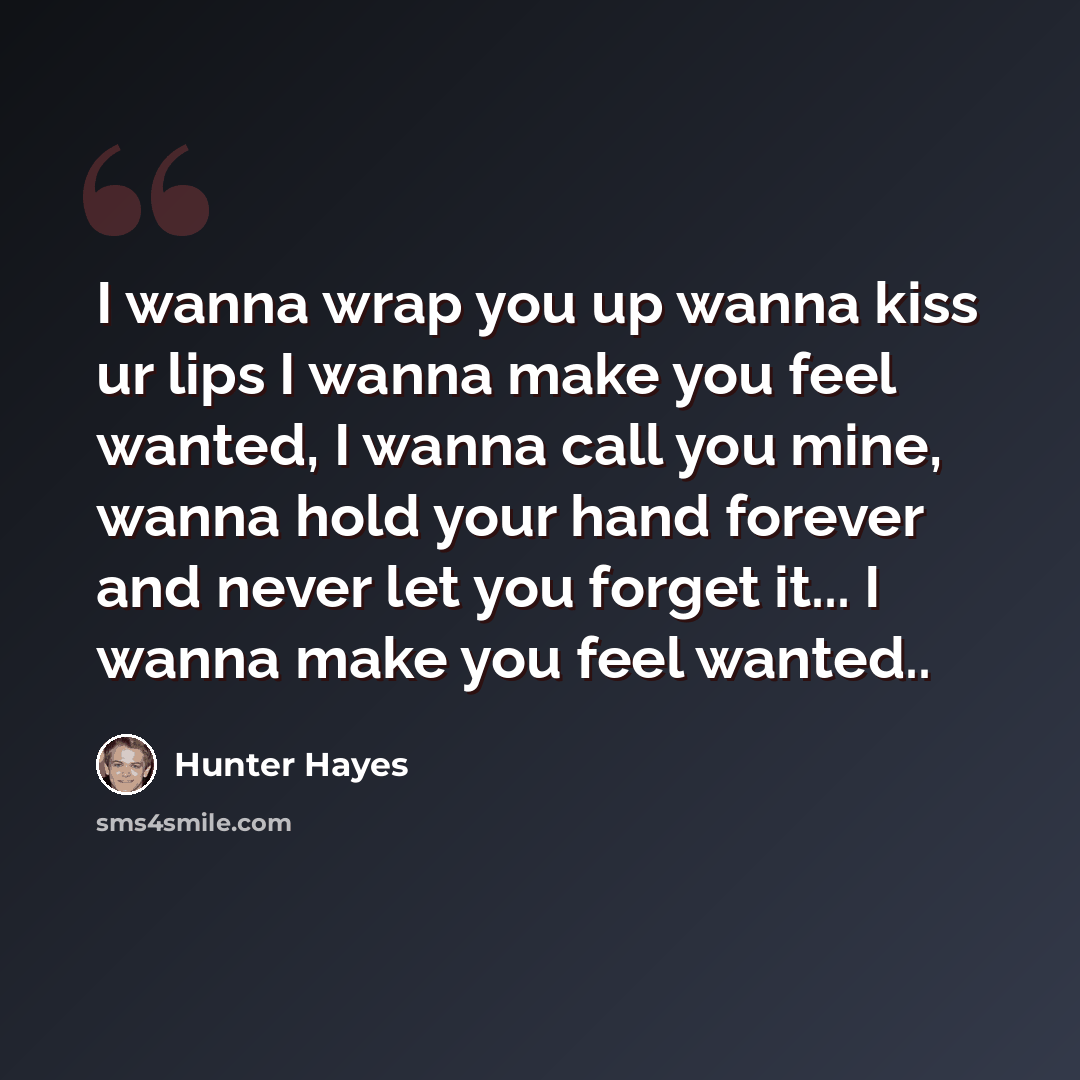 “I wanna wrap you up wanna kiss ur lips I wanna make you feel wanted, I wanna call you mine, wanna hold your hand forever and never let you forget it... I wanna make you feel wanted..” quote by Hunter Hayes