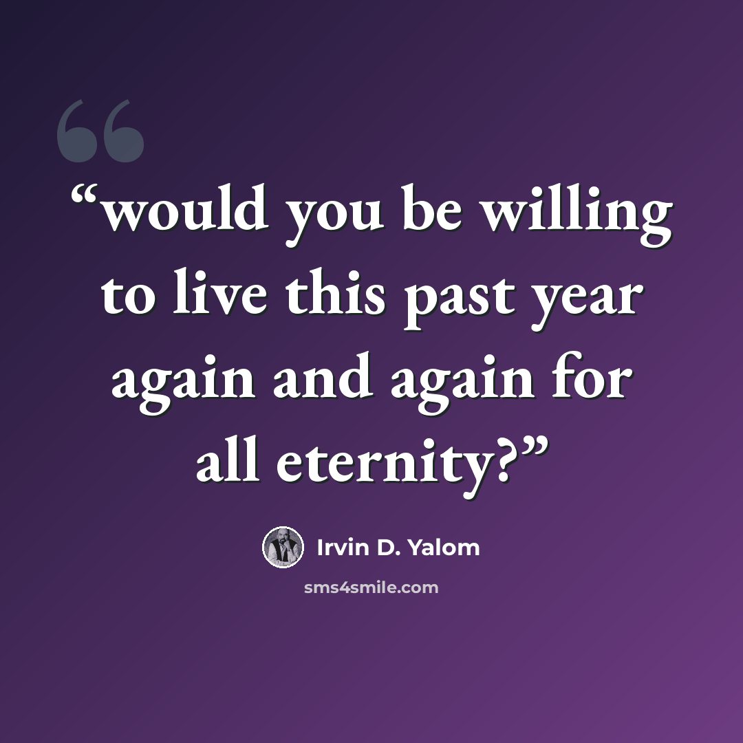 “would you be willing to live this past year again and again for all eternity?” quote by Irvin D. Yalom