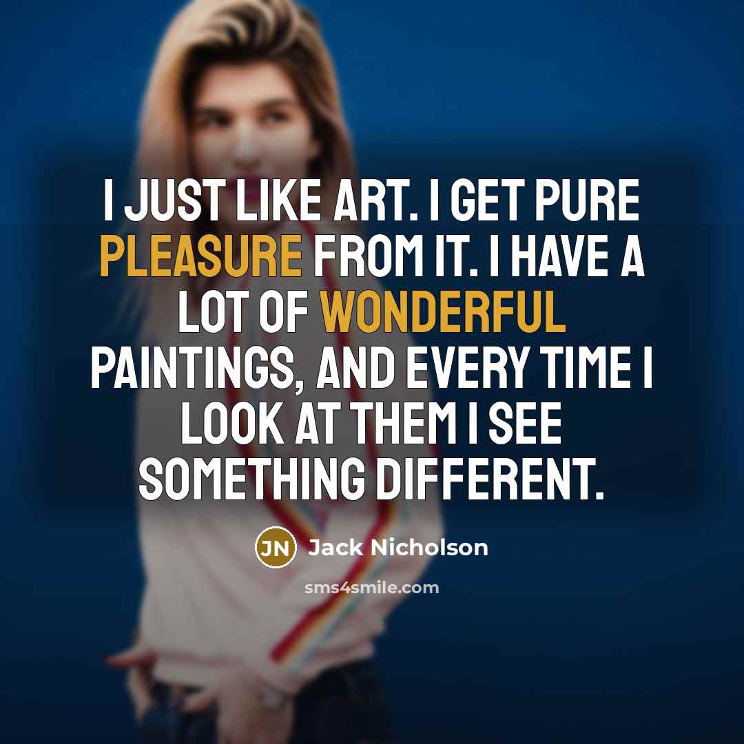 “I just like art. I get pure pleasure from it. I have a lot of wonderful paintings, and every time I look at them I see something different.” quote by Jack Nicholson