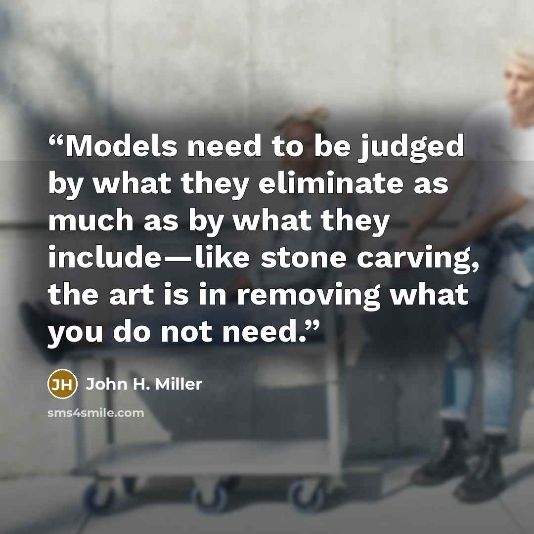 “Models need to be judged by what they eliminate as much as by what they include—like stone carving, the art is in removing what you do not need.” quote by John H. Miller
