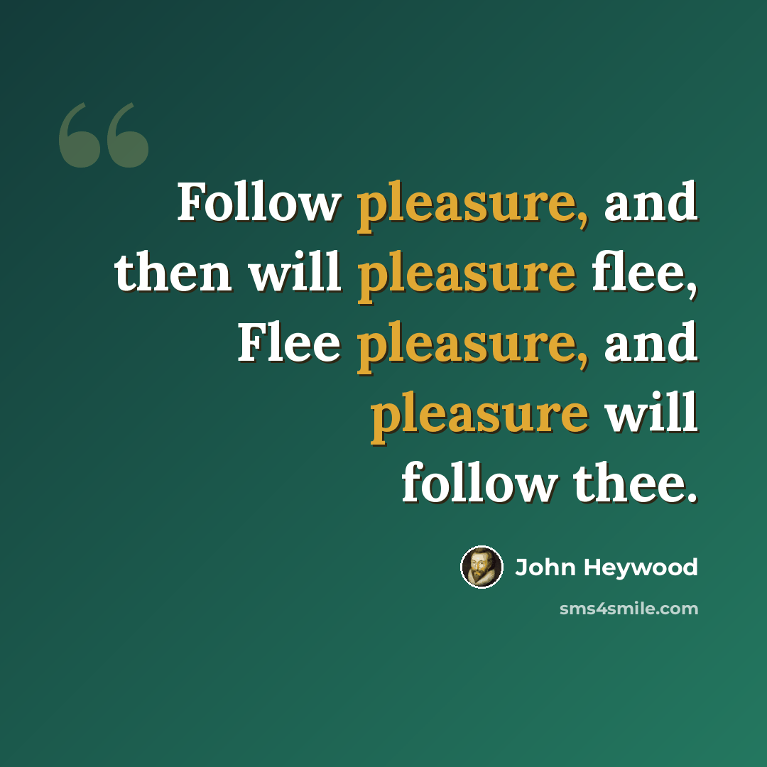 “Follow pleasure, and then will pleasure flee, Flee pleasure, and pleasure will follow thee.” quote by John Heywood