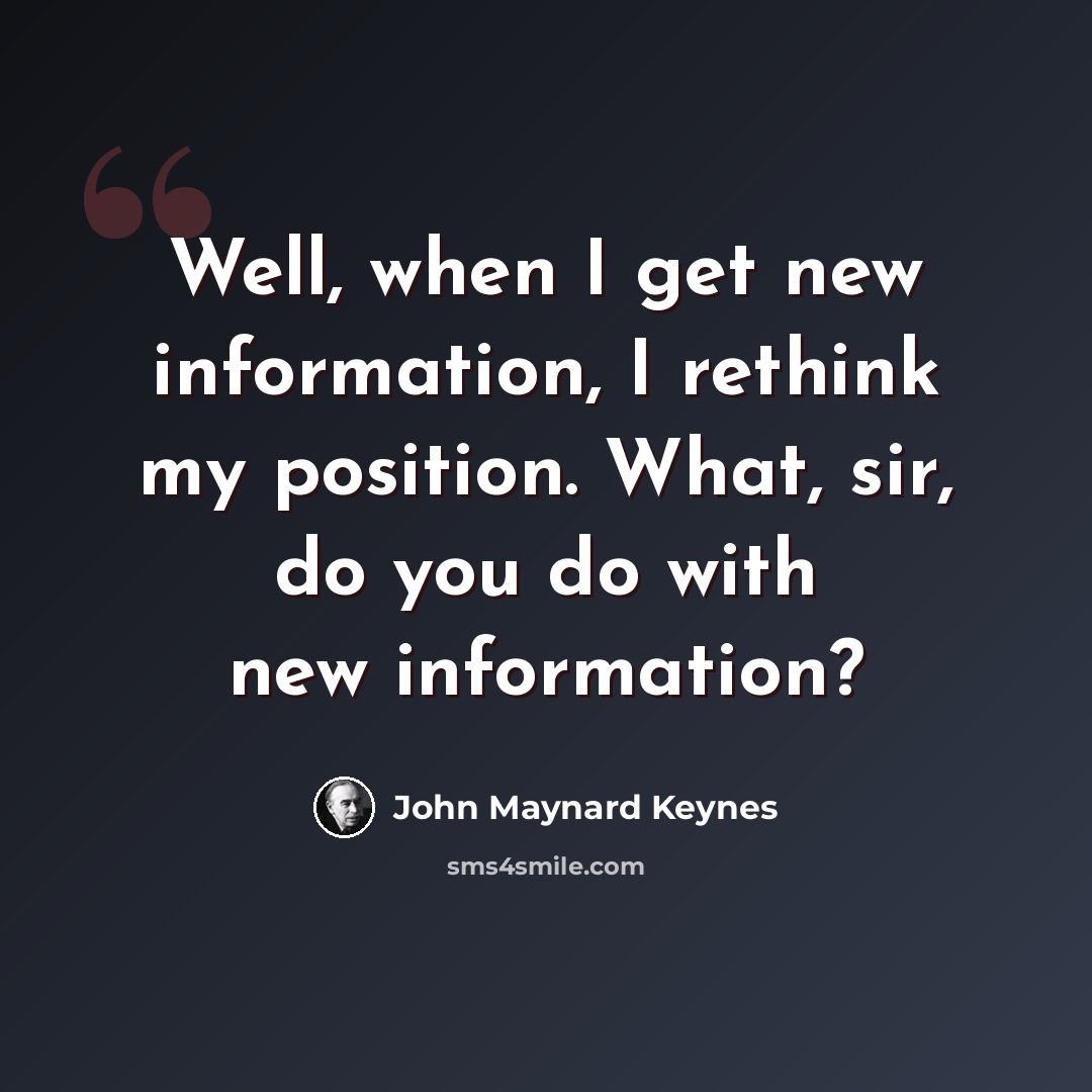 “Well, when I get new information, I rethink my position. What, sir, do you do with new information?” quote by John Maynard Keynes
