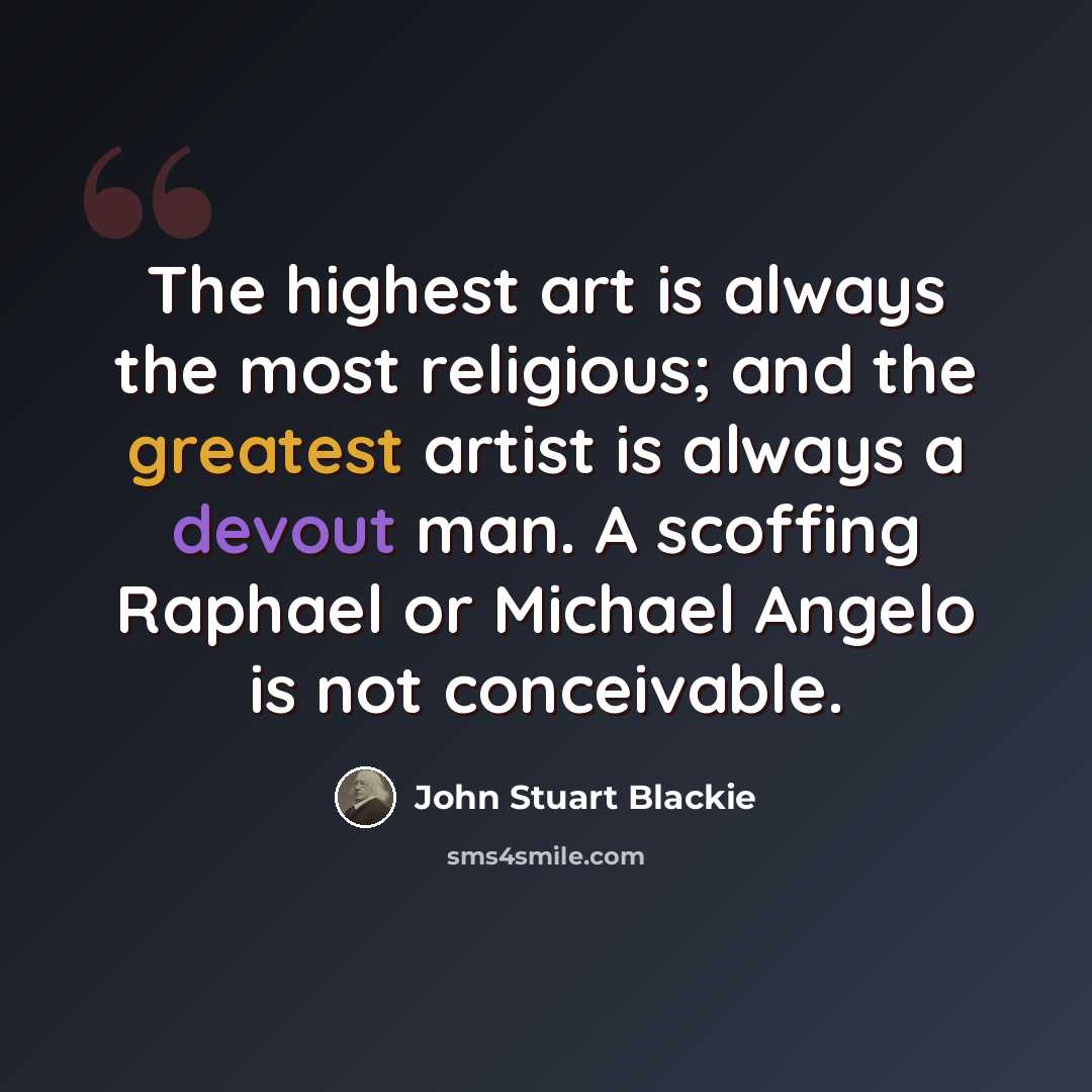 “The highest art is always the most religious; and the greatest artist is always a devout man. A scoffing Raphael or Michael Angelo is not conceivable.” quote by John Stuart Blackie