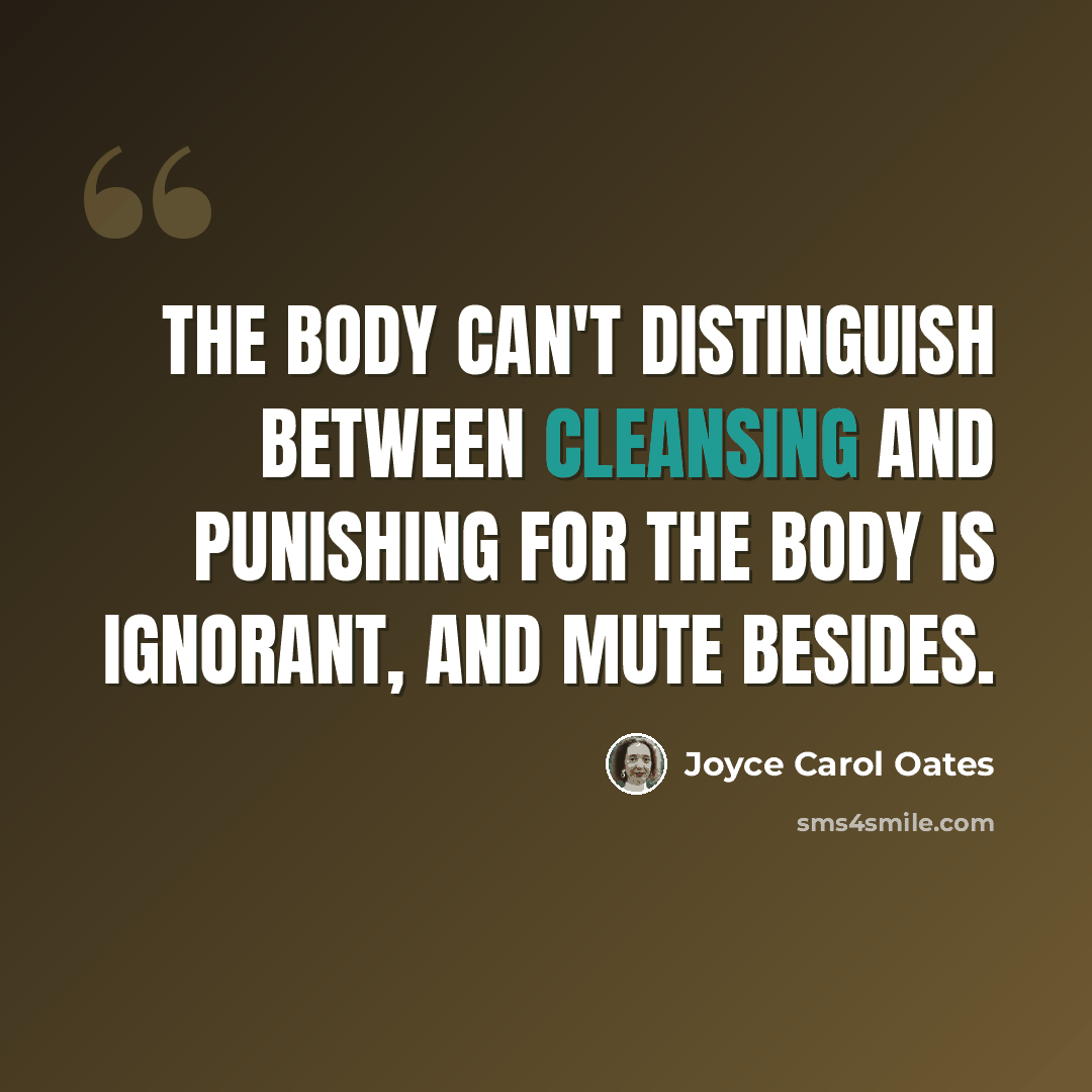 “The body can't distinguish between cleansing and punishing for the body is ignorant, and mute besides.” quote by Joyce Carol Oates
