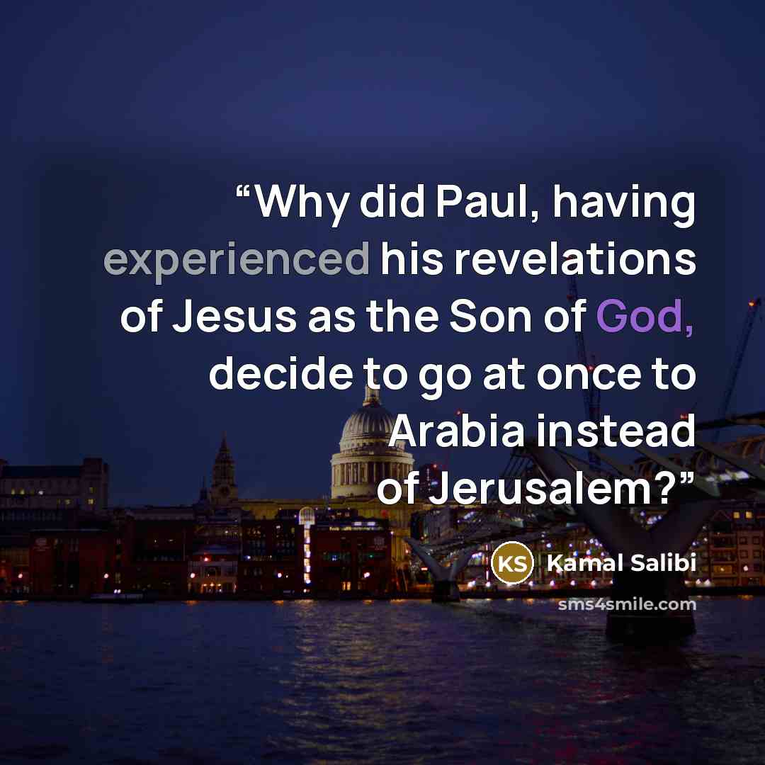 “Why did Paul, having experienced his revelations of Jesus as the Son of God, decide to go at once to Arabia instead of Jerusalem?” quote by Kamal Salibi