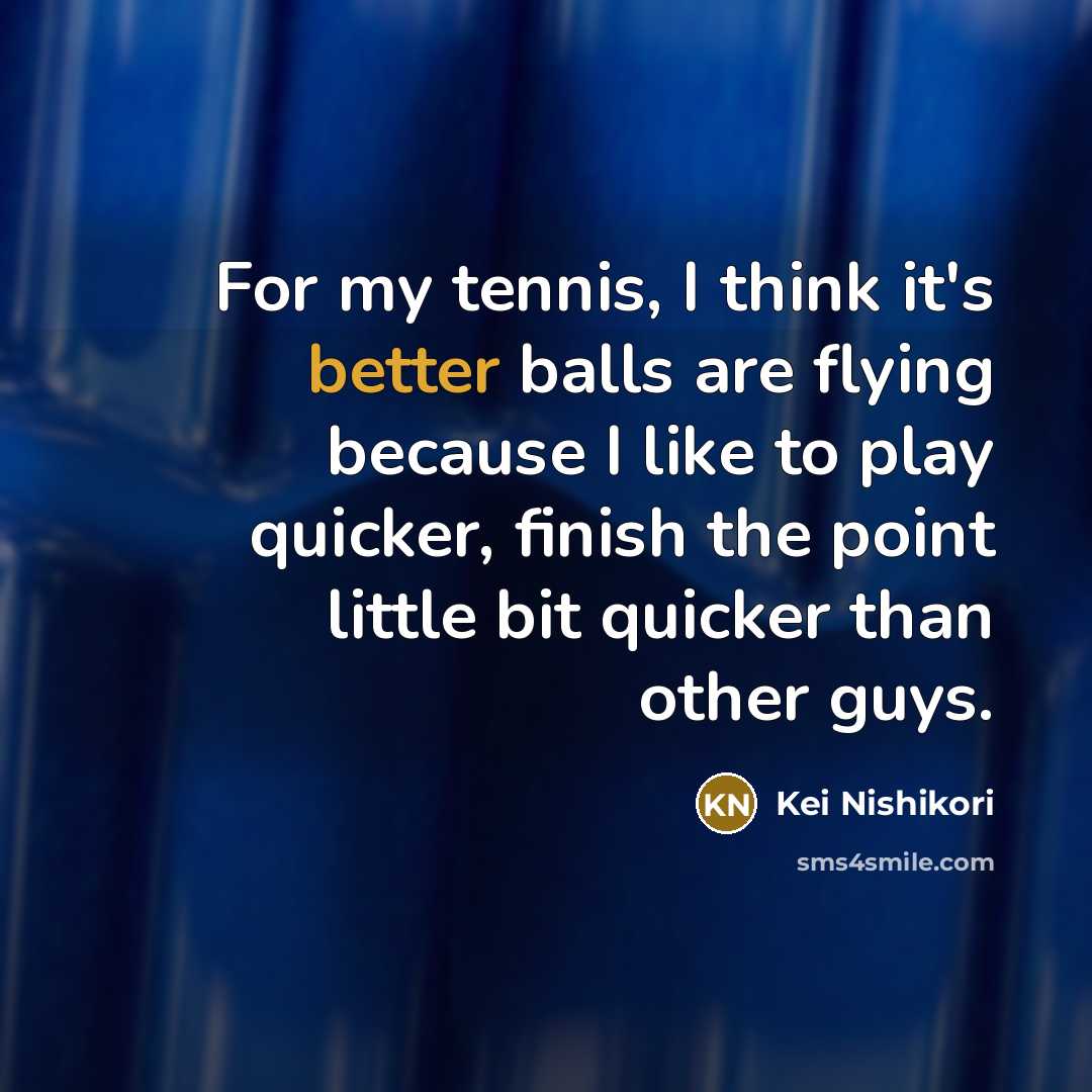 “For my tennis, I think it's better balls are flying because I like to play quicker, finish the point little bit quicker than other guys.” quote by Kei Nishikori
