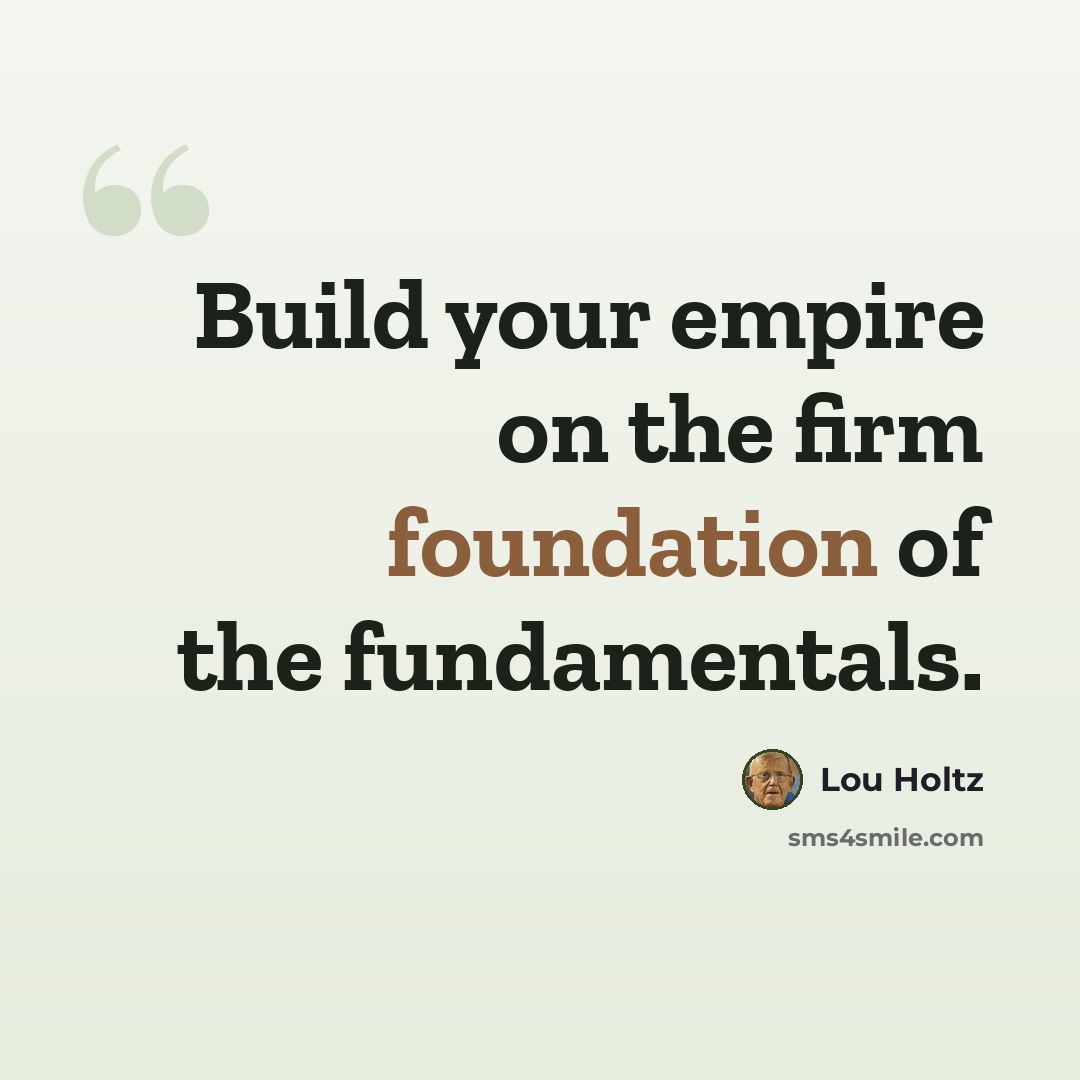 “Build your empire on the firm foundation of the fundamentals.” quote by Lou Holtz