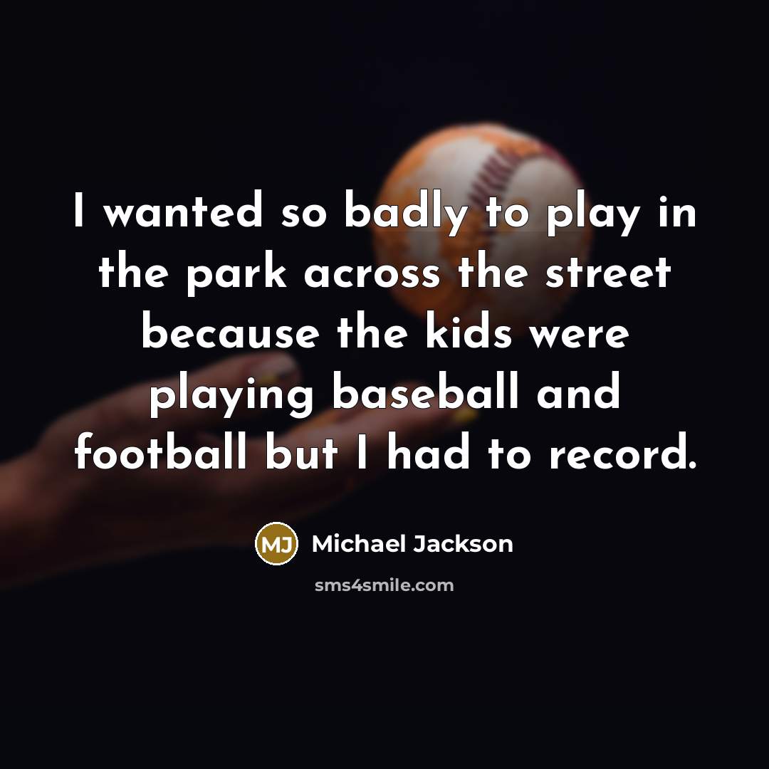 “I wanted so badly to play in the park across the street because the kids were playing baseball and football but I had to record.” quote by Michael Jackson