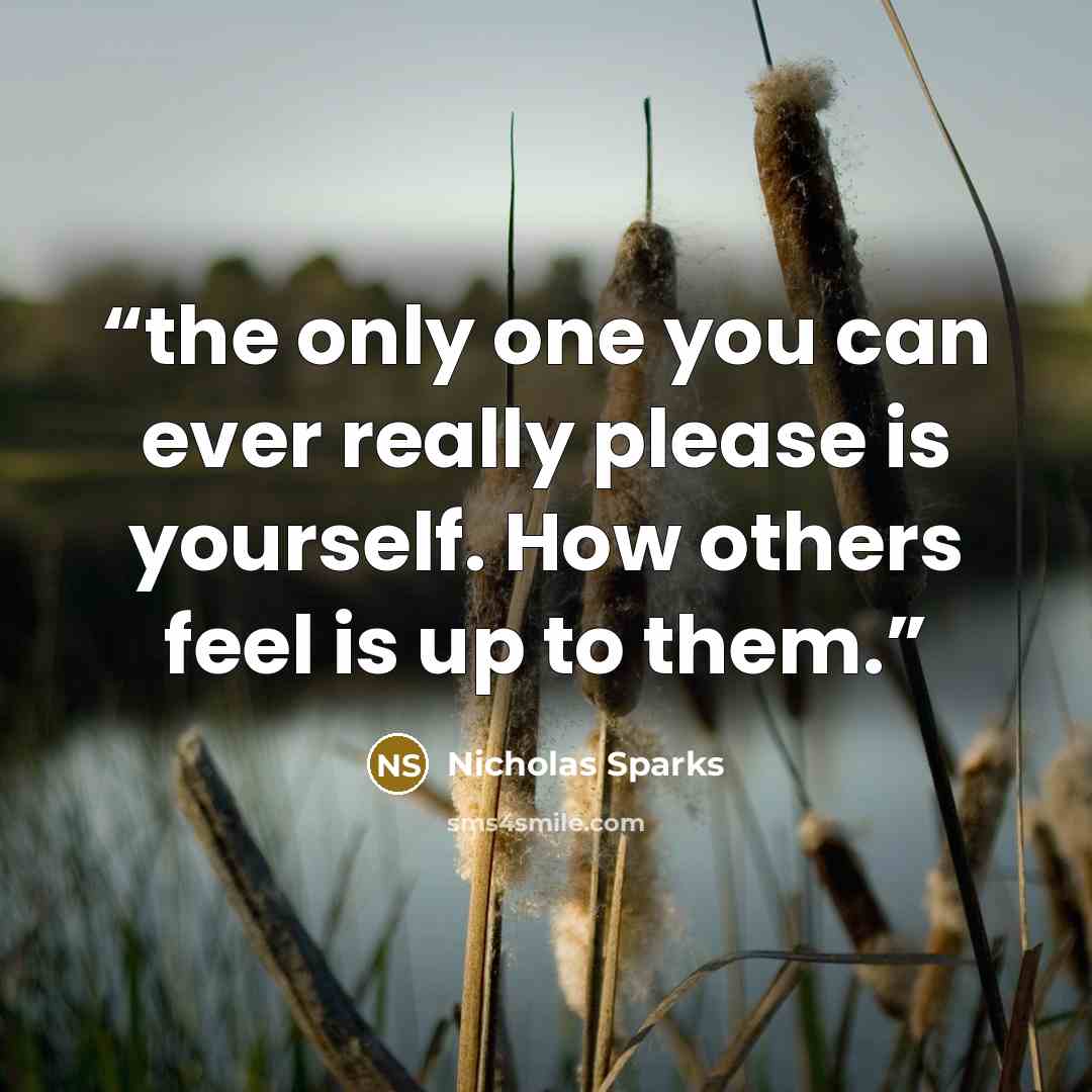 “the only one you can ever really please is yourself. How others feel is up to them.” quote by Nicholas Sparks