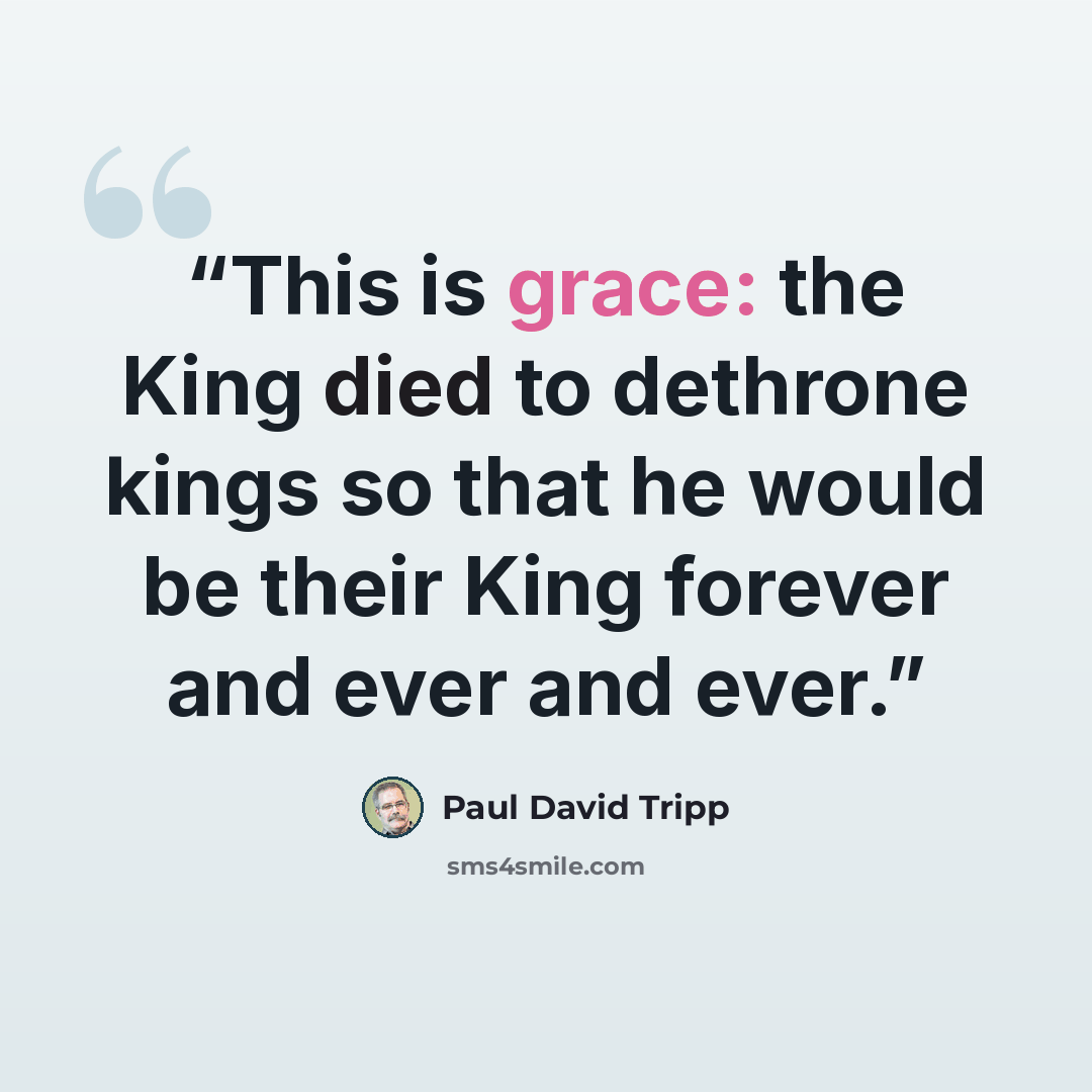 “This is grace: the King died to dethrone kings so that he would be their King forever and ever and ever.” quote by Paul David Tripp