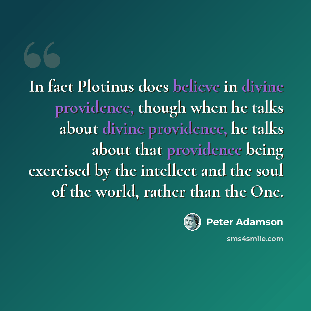“In fact Plotinus does believe in divine providence, though when he talks about divine providence, he talks about that providence being exercised by the intellect and the soul of the world, rather than the One.” quote by Peter Adamson