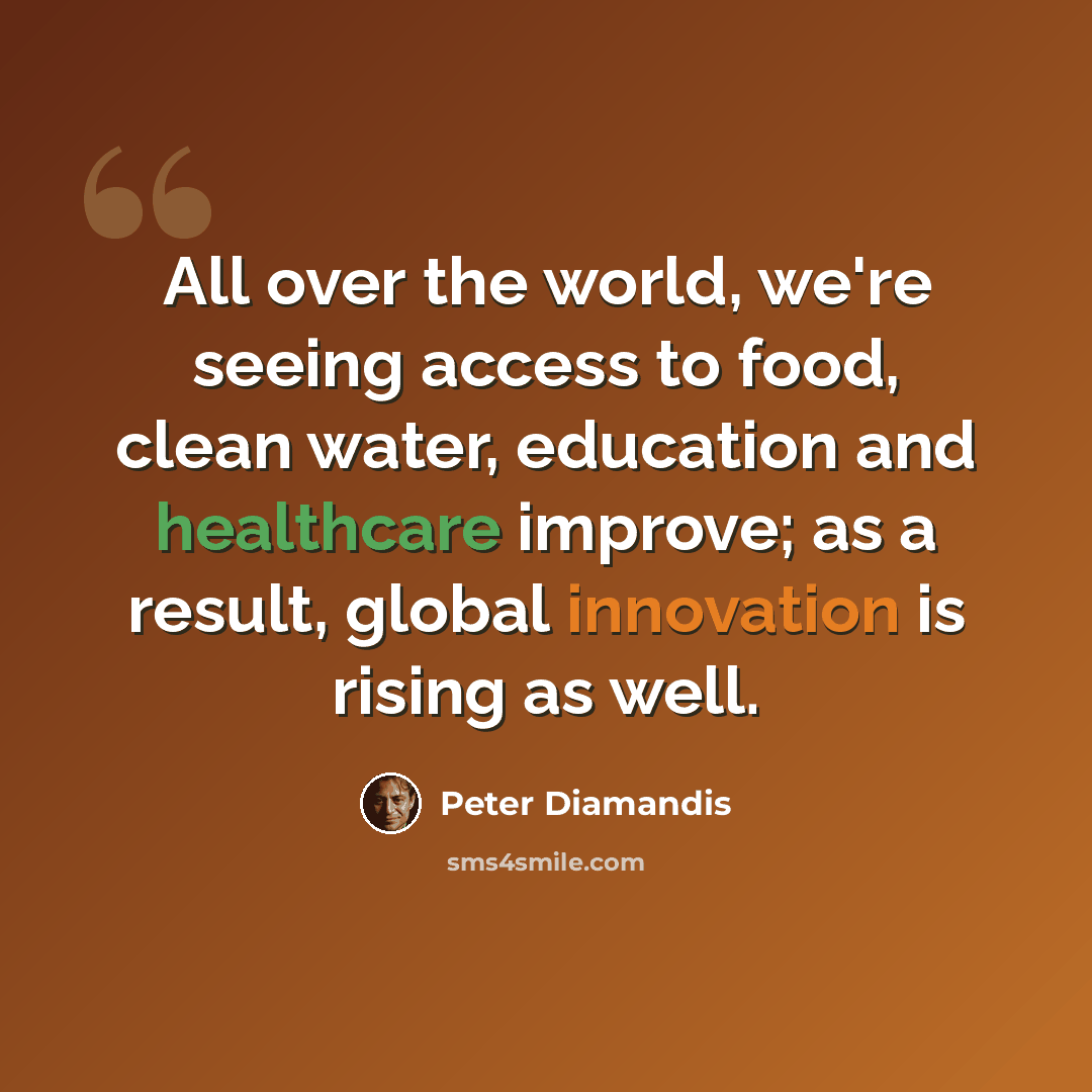 “All over the world, we're seeing access to food, clean water, education and healthcare improve; as a result, global innovation is rising as well.” quote by Peter Diamandis