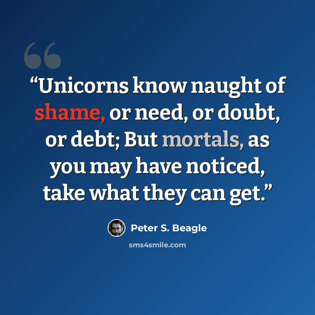 “Unicorns know naught of shame, or need, or doubt, or debt; But mortals, as you may have noticed, take what they can get.” quote by Peter S. Beagle