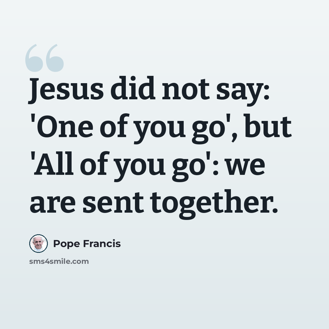 “Jesus did not say: 'One of you go', but 'All of you go': we are sent together.” quote by Pope Francis