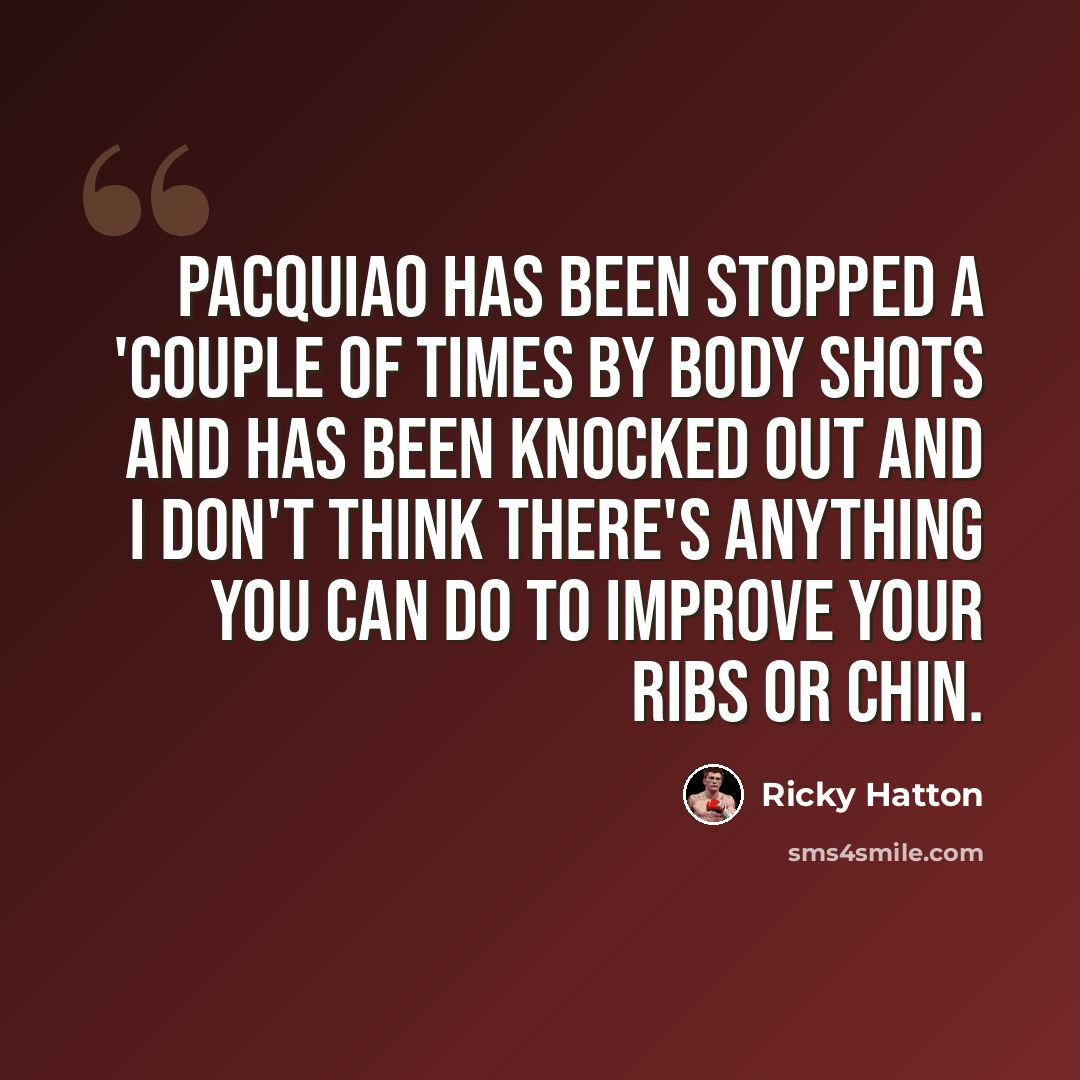 “Pacquiao has been stopped a 'couple of times by body shots and has been knocked out and I don't think there's anything you can do to improve your ribs or chin.” quote by Ricky Hatton