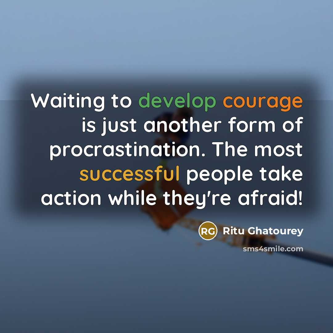 “Waiting to develop courage is just another form of procrastination. The most successful people take action while they're afraid!” quote by Ritu Ghatourey