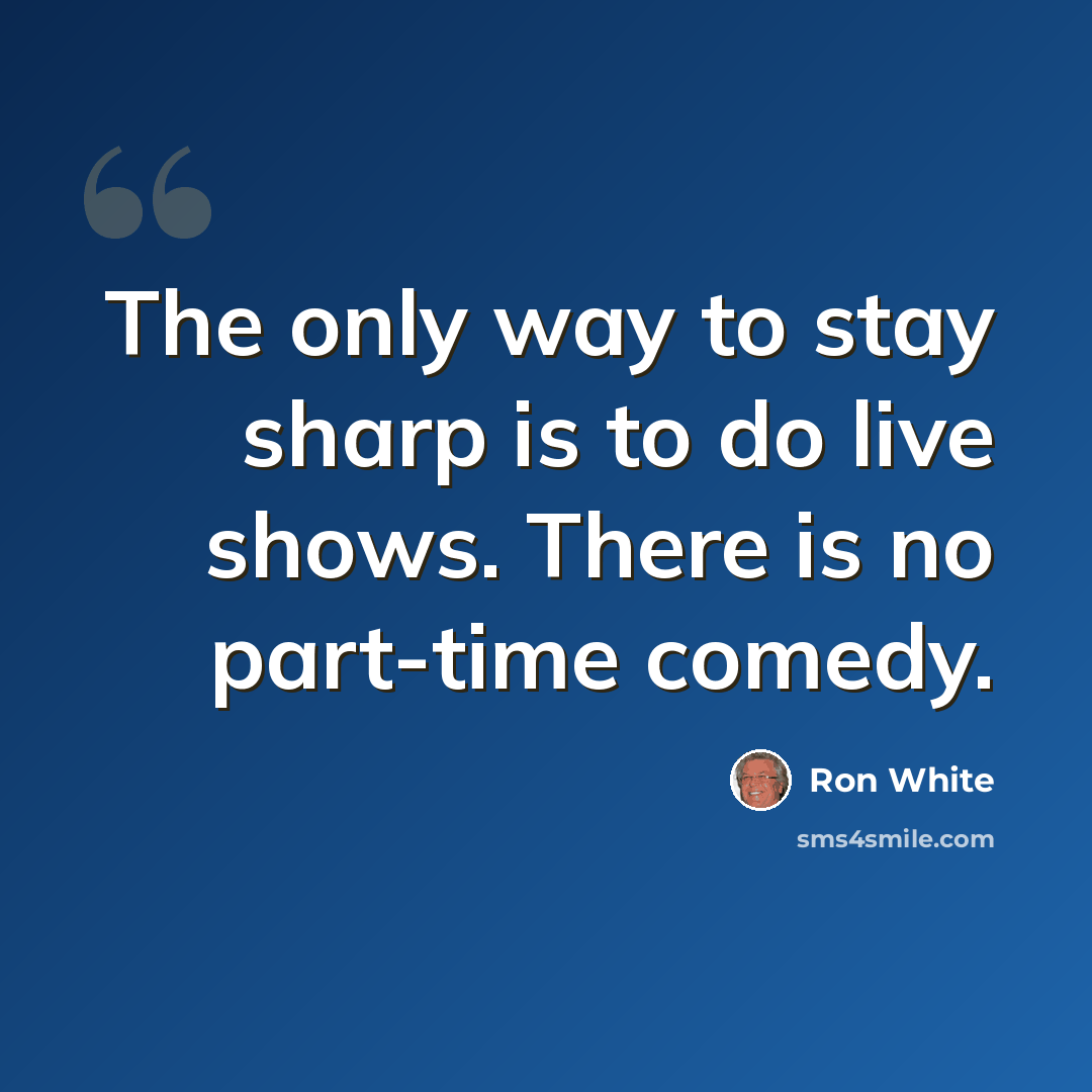 “The only way to stay sharp is to do live shows. There is no part-time comedy.” quote by Ron White