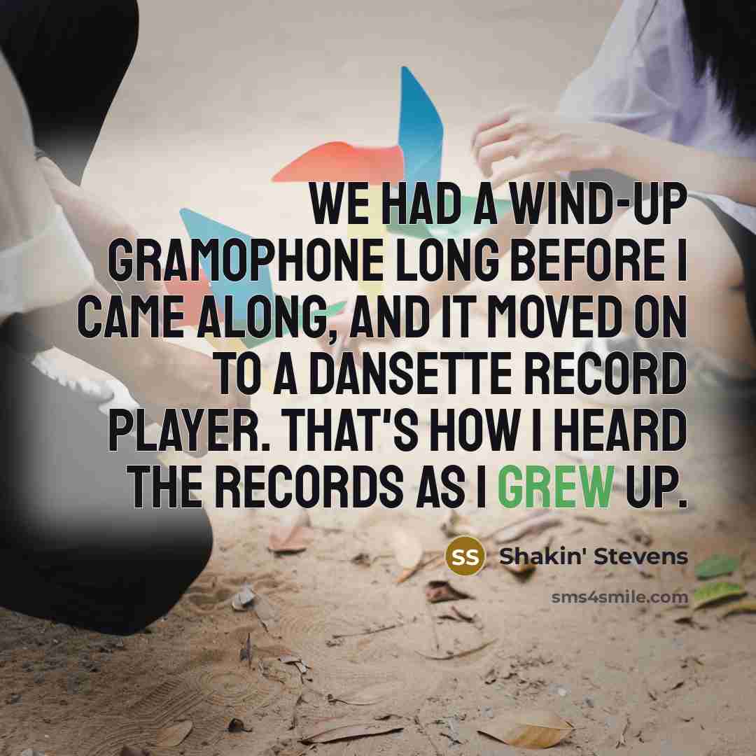 “We had a wind-up gramophone long before I came along, and it moved on to a Dansette record player. That's how I heard the records as I grew up.” quote by Shakin' Stevens