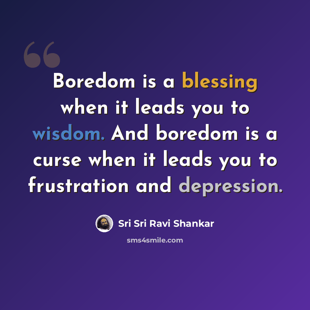 “Boredom is a blessing when it leads you to wisdom. And boredom is a curse when it leads you to frustration and depression.” quote by Sri Sri Ravi Shankar