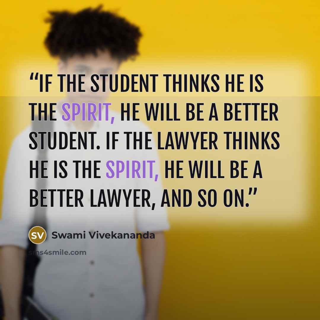 “If the Student thinks he is the Spirit, he will be a better Student. If the Lawyer thinks he is the Spirit, he will be a better Lawyer, and so on.” quote by Swami Vivekananda