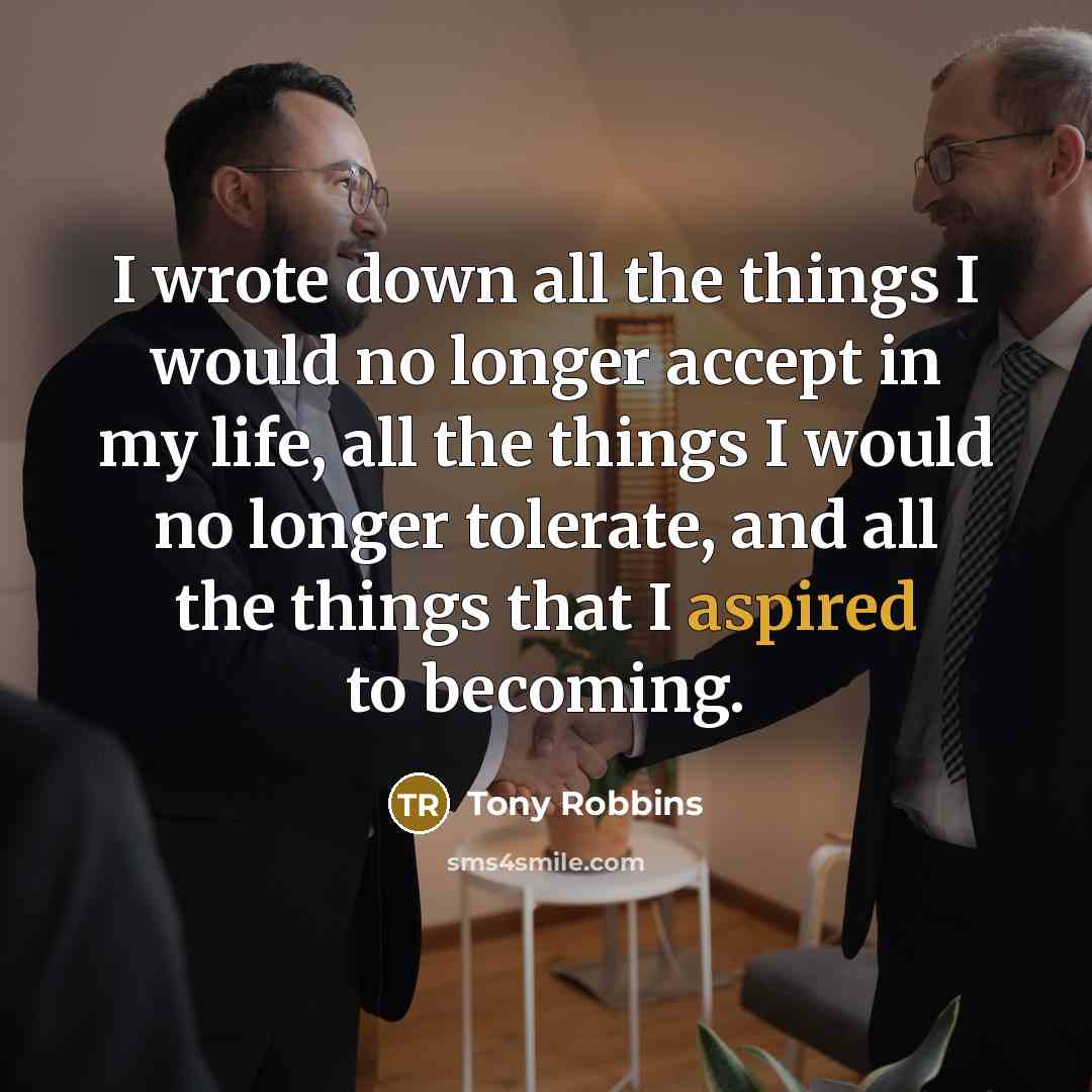 “I wrote down all the things I would no longer accept in my life, all the things I would no longer tolerate, and all the things that I aspired to becoming.” quote by Tony Robbins