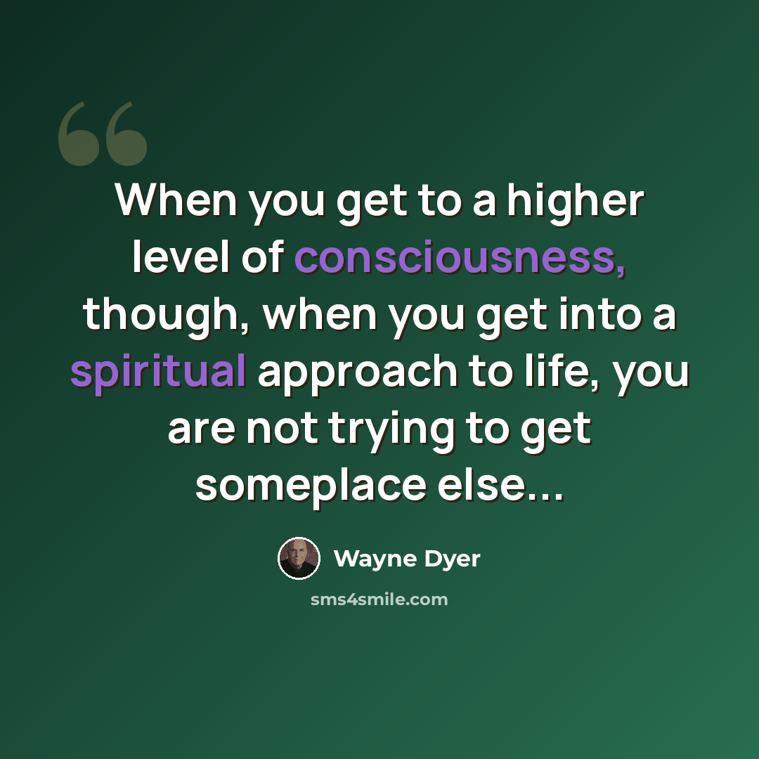 “When you get to a higher level of consciousness, though, when you get into a spiritual approach to life, you are not trying to get someplace else...” quote by Wayne Dyer