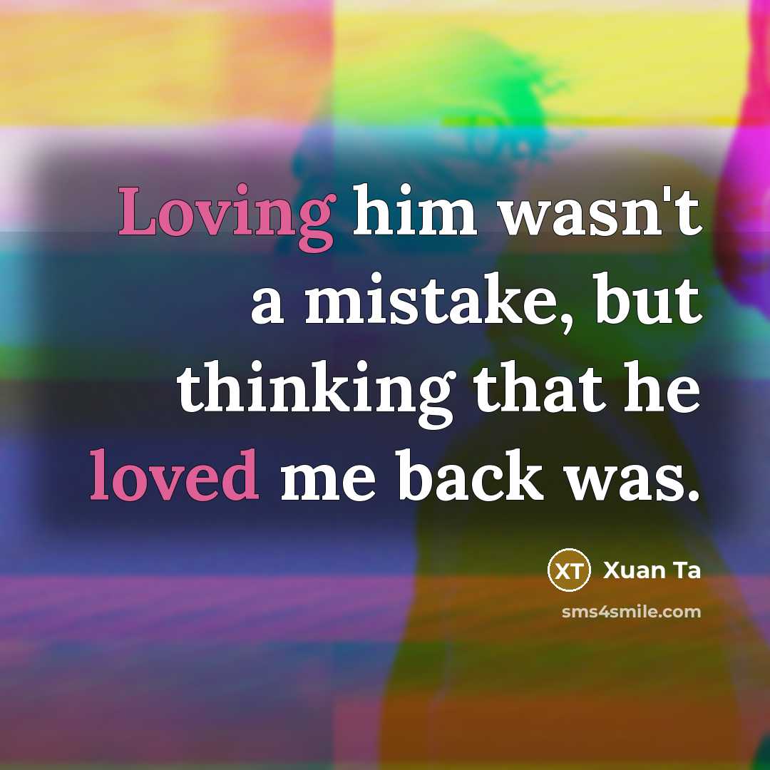 “Loving him wasn't a mistake, but thinking that he loved me back was.” quote by Xuan Ta