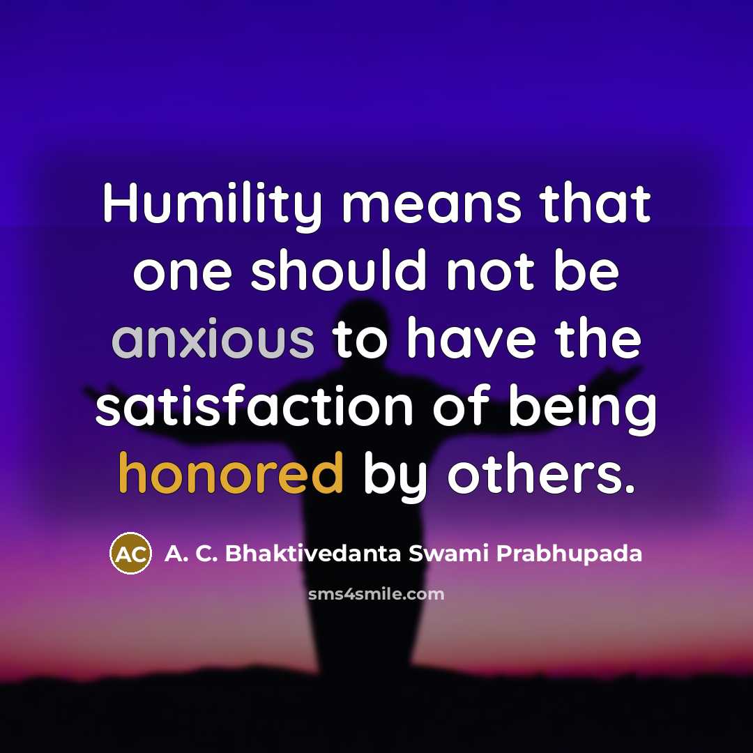“Humility means that one should not be anxious to have the satisfaction of being honored by others.” quote by A. C. Bhaktivedanta Swami Prabhupada