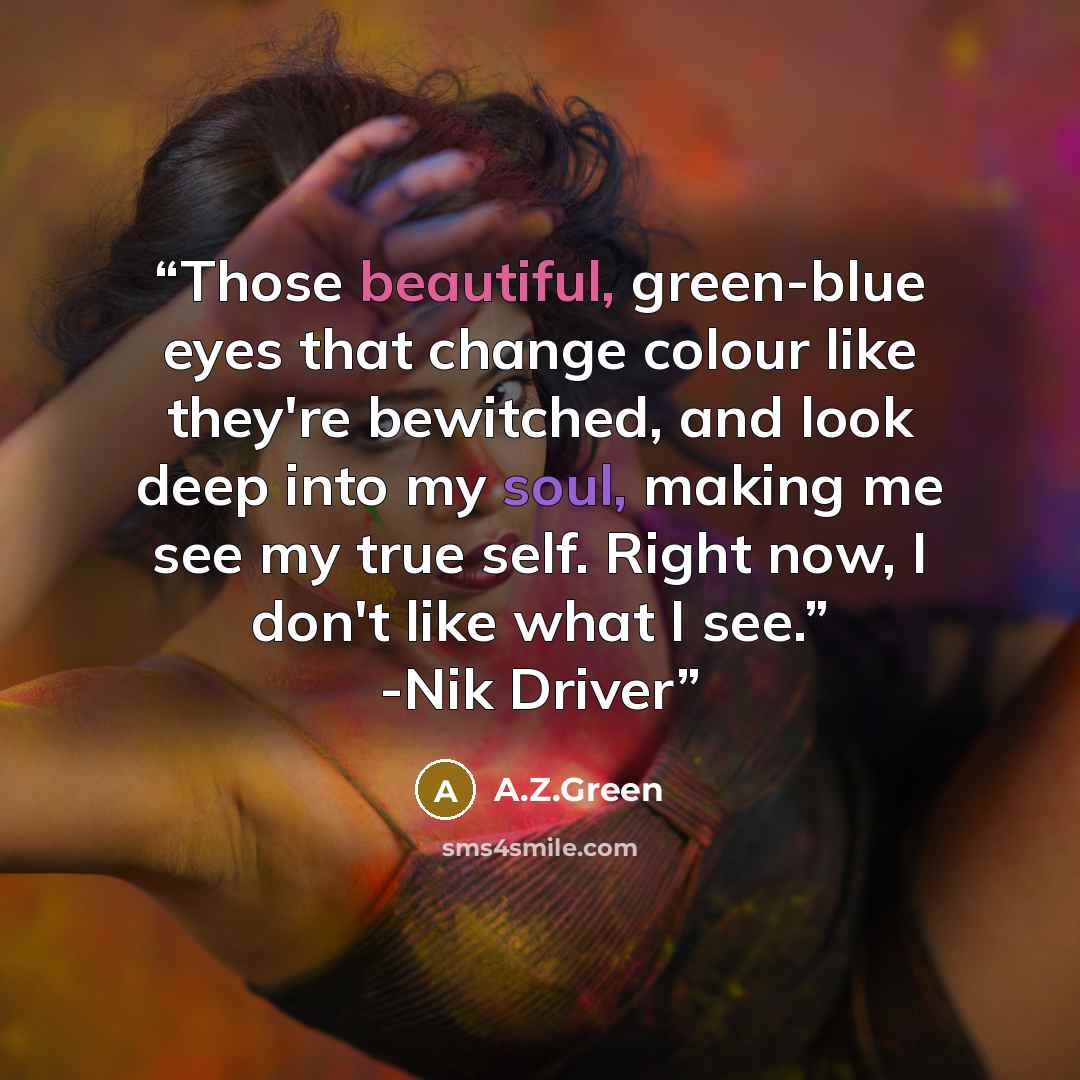 “Those beautiful, green-blue eyes that change colour like they're bewitched, and look deep into my soul, making me see my true self. Right now, I don't like what I see.” -Nik Driver” quote by A.Z.Green