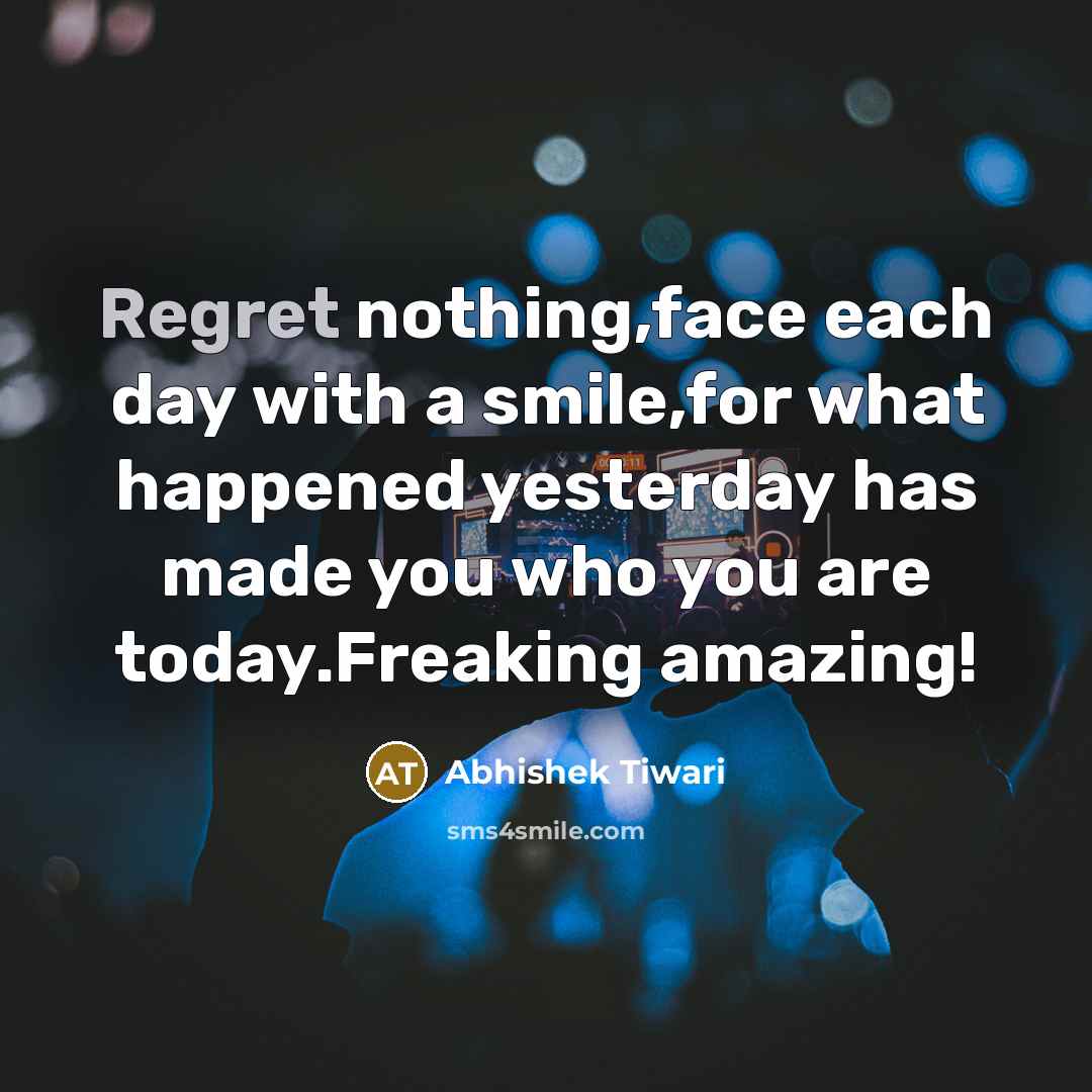 “Regret nothing,face each day with a smile,for what happened yesterday has made you who you are today.Freaking amazing!” quote by Abhishek Tiwari
