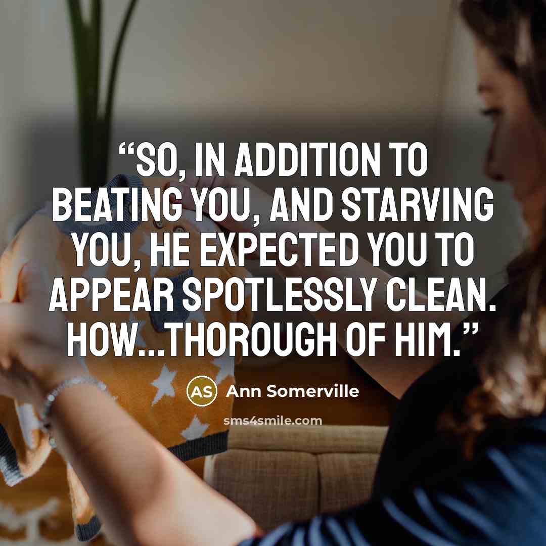 “So, in addition to beating you, and starving you, he expected you to appear spotlessly clean. How...thorough of him.” quote by Ann Somerville