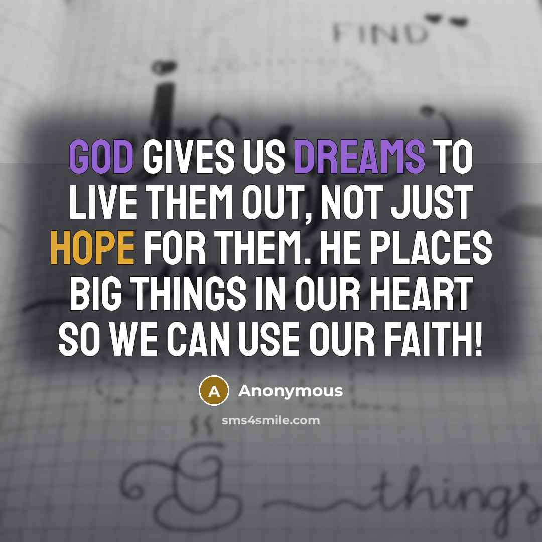 “God gives us dreams to live them out, not just hope for them. He places big things in our heart so we can use our faith!” quote by Anonymous