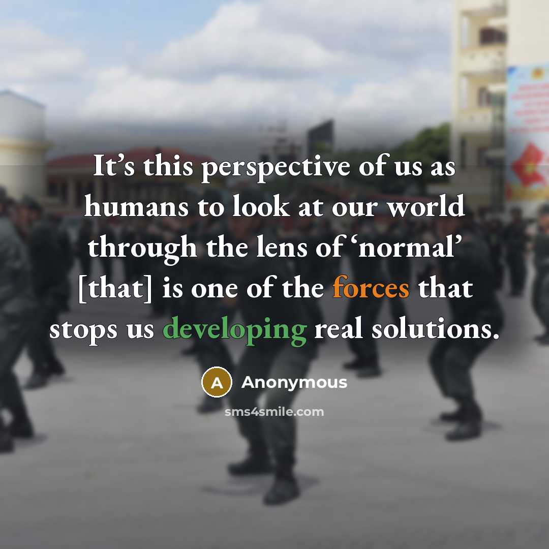 “It’s this perspective of us as humans to look at our world through the lens of ‘normal’ [that] is one of the forces that stops us developing real solutions.” quote by Anonymous