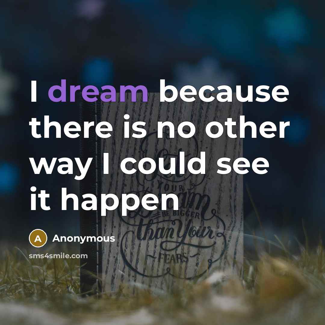 “I dream because there is no other way I could see it happen” quote by Anonymous