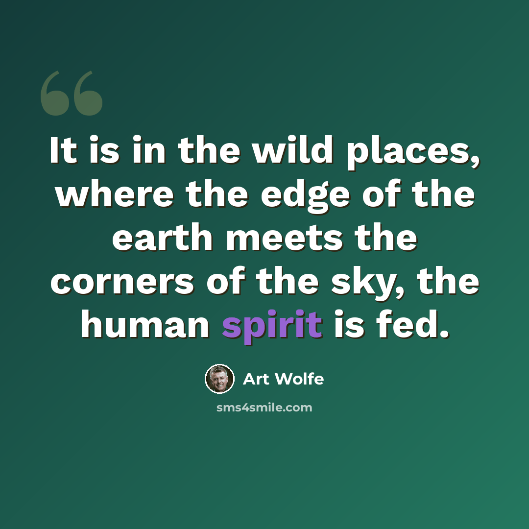 “It is in the wild places, where the edge of the earth meets the corners of the sky, the human spirit is fed.” quote by Art Wolfe