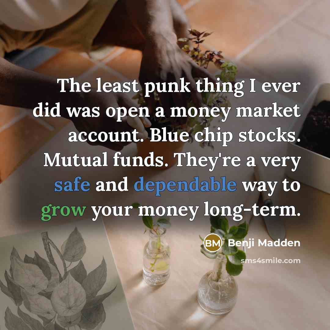 “The least punk thing I ever did was open a money market account. Blue chip stocks. Mutual funds. They're a very safe and dependable way to grow your money long-term.” quote by Benji Madden