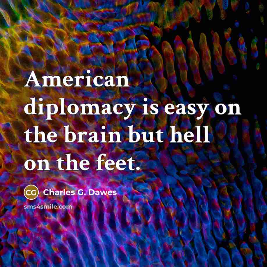 “American diplomacy is easy on the brain but hell on the feet.” quote by Charles G. Dawes