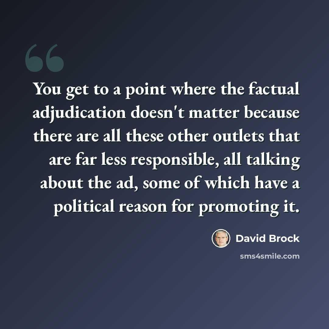 “You get to a point where the factual adjudication doesn't matter because there are all these other outlets that are far less responsible, all talking about the ad, some of which have a political reason for promoting it.” quote by David Brock