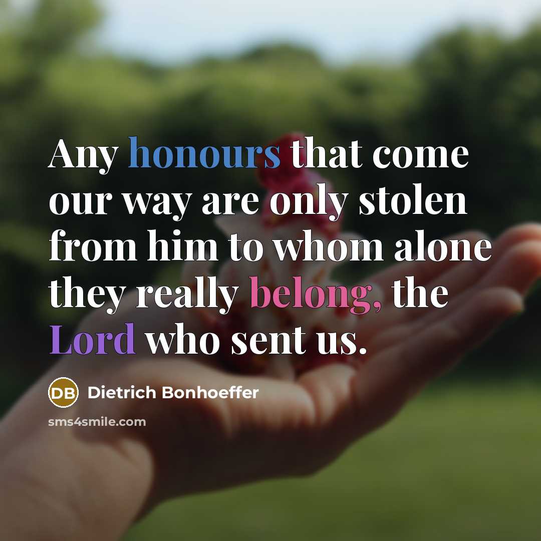 “Any honours that come our way are only stolen from him to whom alone they really belong, the Lord who sent us.” quote by Dietrich Bonhoeffer