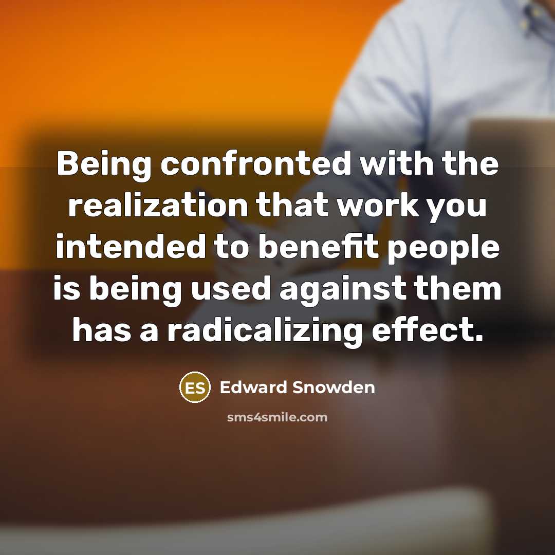 “Being confronted with the realization that work you intended to benefit people is being used against them has a radicalizing effect.” quote by Edward Snowden