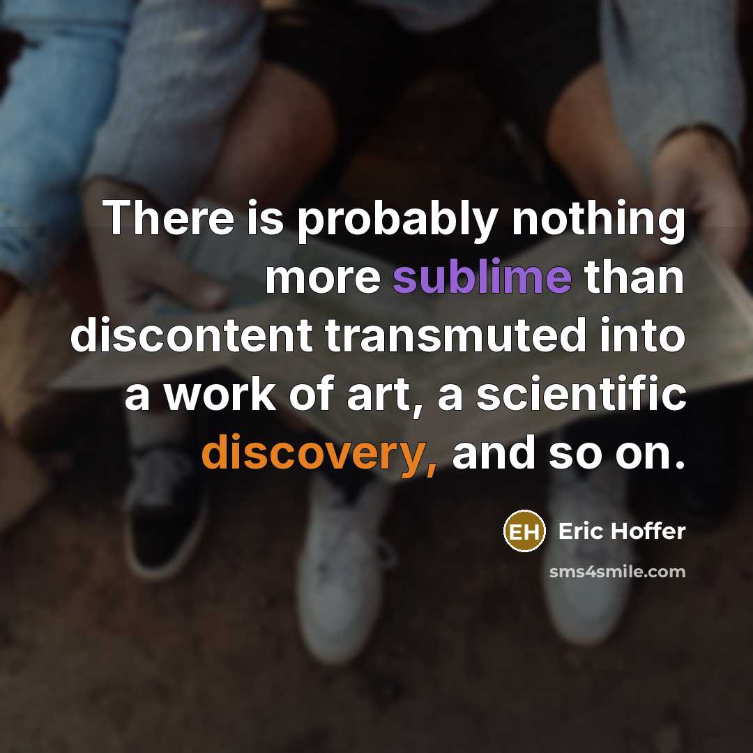 “There is probably nothing more sublime than discontent transmuted into a work of art, a scientific discovery, and so on.” quote by Eric Hoffer