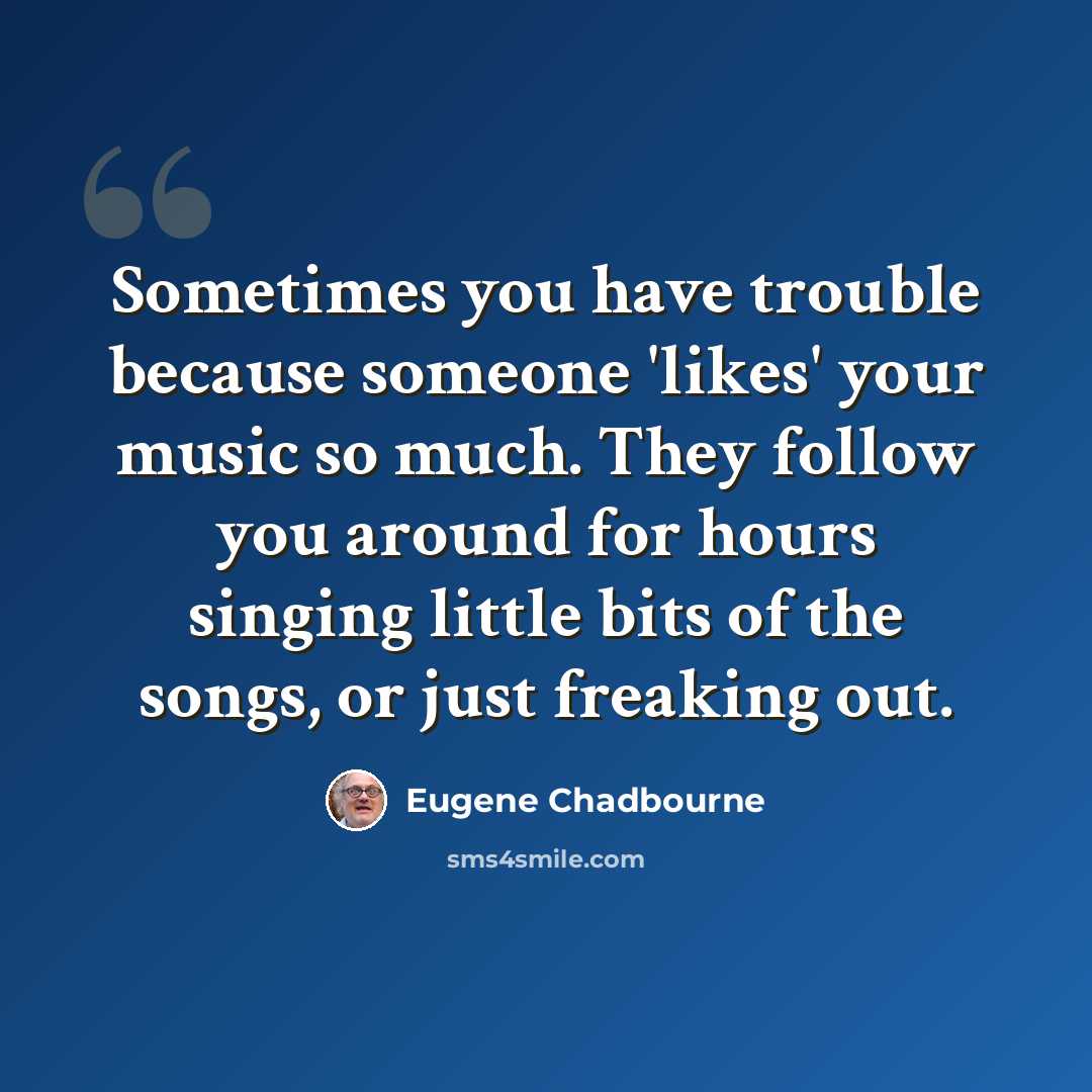 “Sometimes you have trouble because someone 'likes' your music so much. They follow you around for hours singing little bits of the songs, or just freaking out.” quote by Eugene Chadbourne