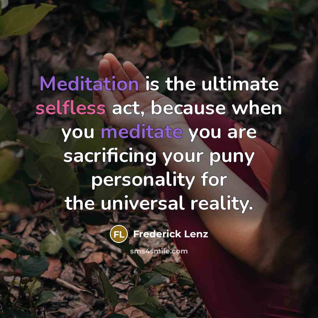 “Meditation is the ultimate selfless act, because when you meditate you are sacrificing your puny personality for the universal reality.” quote by Frederick Lenz