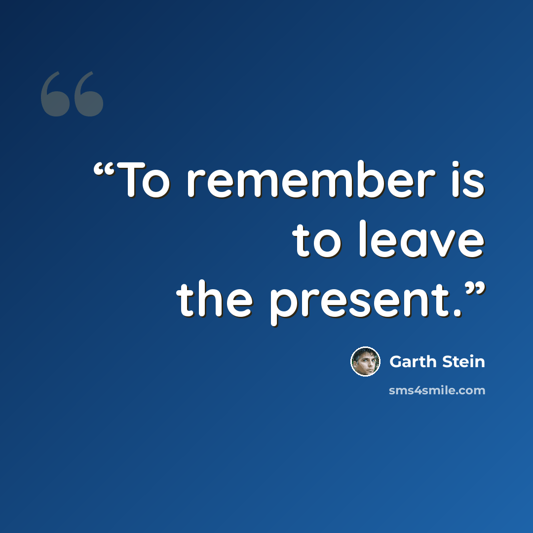 “To remember is to leave the present.” quote by Garth Stein